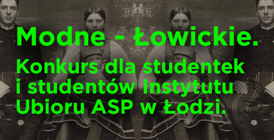 W tle czarno-biała fotografia siedzących postaci w strojach ludowych. Na pierwszym planie jaskrawozielonym drukiem napis: Modne – Łowickie. Konkurs dla studentek i studentów Instytutu Ubioru ASP w Łodzi.