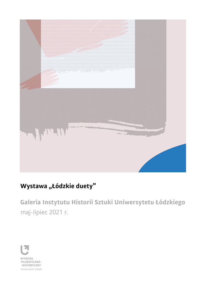 Pionowy, biały prostokąt. Na górze, widoczna w polu kwadratu kompozycja, złożona z wielu stonowanych kolorystycznie elementów. Szarość w kształcie kanciastego „u” wydobywa się na plan pierwszy. Dotykając sobą górnej krawędzi grafiki, opada w dół i zatrzymuje poniżej środka przestrzeni obrazu. Geometrię każdego koloru  przełamują subtelne ślady, jakby powstałe od  naturalnego pociągnięcia pędzla.\nPoniżej grafiki czarny napis: Wystawa „Łódzkie duety”. Pod spodem niebieską czcionką: Galeria Instytutu Historii Sztuki Uniwersytetu Łódzkiego, maj – lipiec 2021. Na dole widoczne logo Galerii IHU UŁ\n