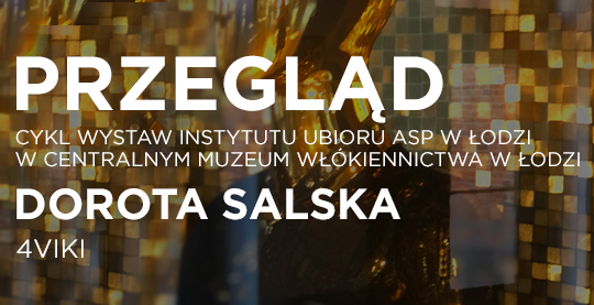 PRZEGLĄD. CYKL WYSTAW INSTYTUTU UBIORU ASP W ŁODZI W CENTRALNYM  MUZEUM WŁÓKIENNICTWA W ŁODZI. DOROTA SALSKA. 4VIKI