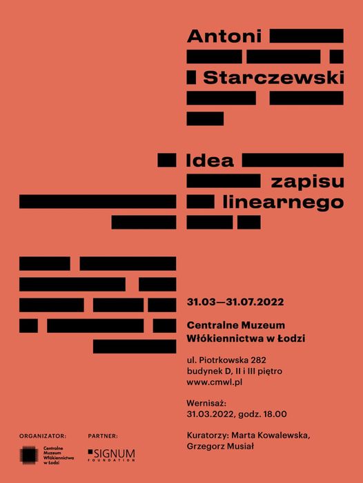 Jasno pomarańczowe tło pionowego plakatu z podkreślonymi grubą, nierównomiernie przerywaną  czarną linią napisami: Antoni Starczewski, Idea zapisu linearnego, 31. 03 – 31. 07. 2022, Centralne Muzeum Włókiennictwa w Łodzi. Wernisaż: 31.03.2022, godz. 18. W dolnym marginesie umieszczono logotypy współorganizatorów.